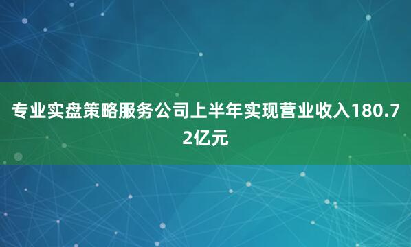 专业实盘策略服务公司上半年实现营业收入180.72亿元