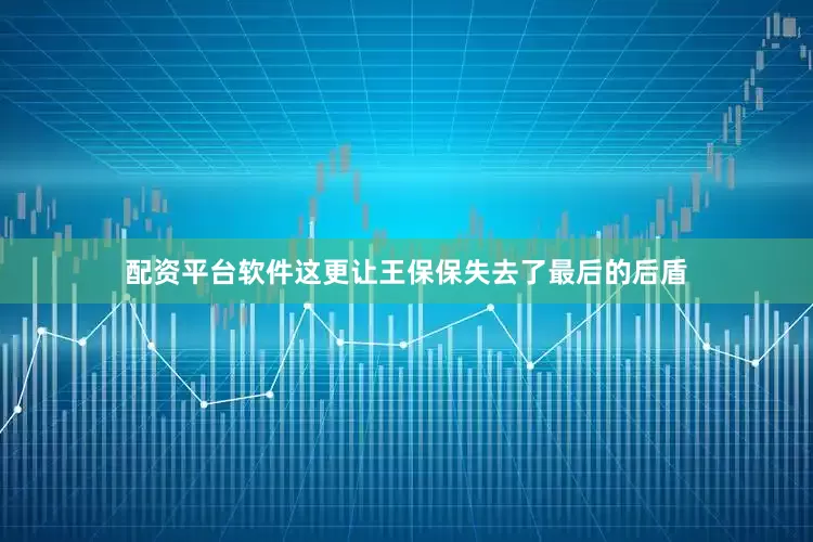 配资平台软件这更让王保保失去了最后的后盾