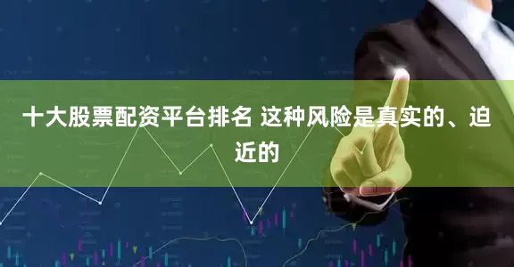 十大股票配资平台排名 这种风险是真实的、迫近的