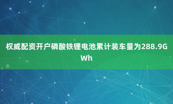 权威配资开户磷酸铁锂电池累计装车量为288.9GWh