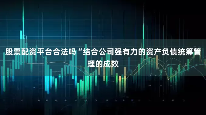 股票配资平台合法吗“结合公司强有力的资产负债统筹管理的成效