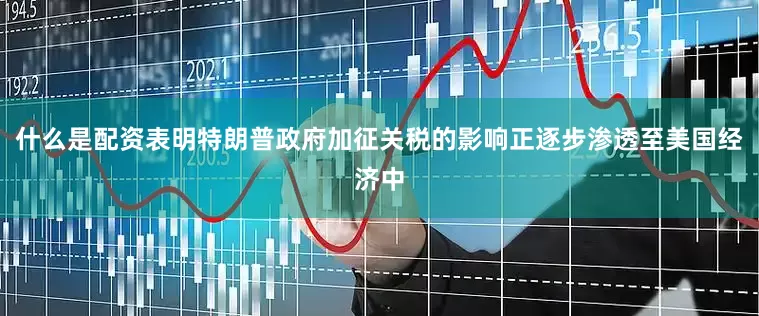 什么是配资表明特朗普政府加征关税的影响正逐步渗透至美国经济中