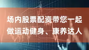 场内股票配资带您一起做运动健身、康养达人