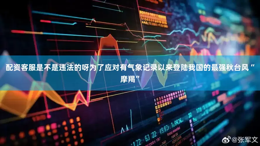配资客服是不是违法的呀为了应对有气象记录以来登陆我国的最强秋台风“摩羯”