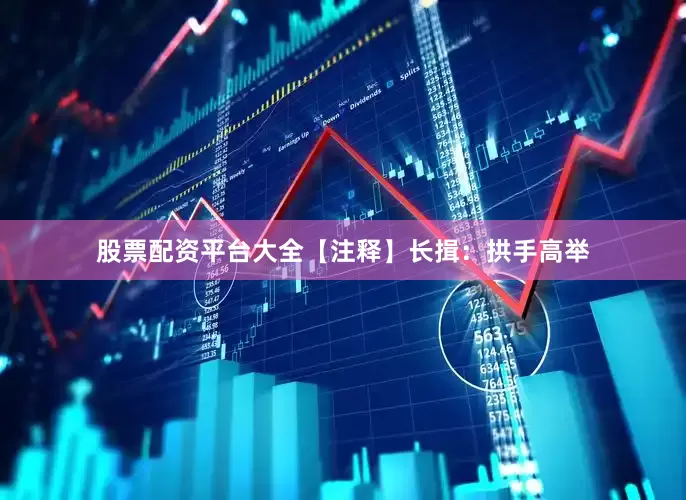 股票配资平台大全【注释】长揖：拱手高举